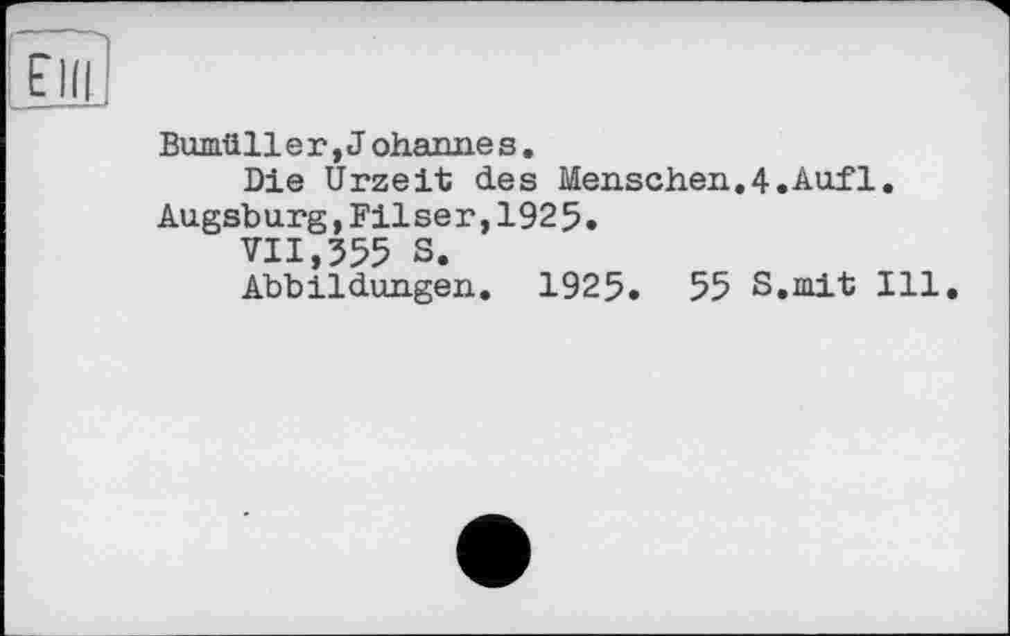 ﻿Bumüll e г, J ohanne s.
Die Urzeit des Menschen.4.Auf1.
Augsb urg,Filse r,192 5.
VII,555 S.
Abbildungen. 1925. 55 S.mit Ill